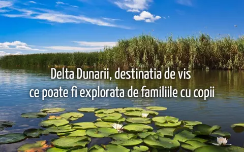 Delta Dunării, destinația de vis ce poate fi explorată de familiile cu copii