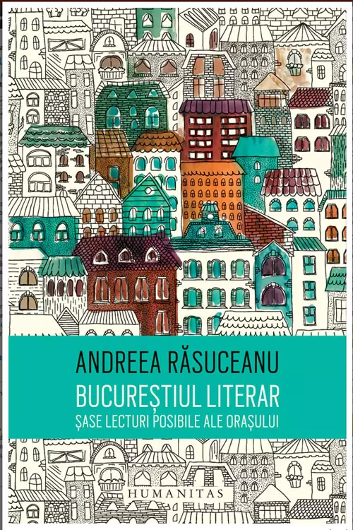 Andreea Rasuceanu, “Bucurestiul literar. Sase lecturi posibile ale orasului”, editura Humanitas
